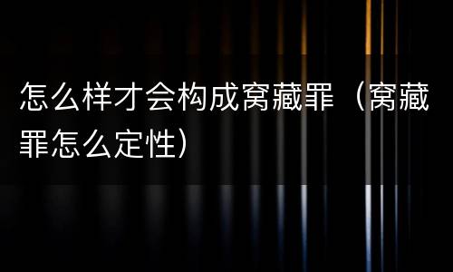 怎么样才会构成窝藏罪（窝藏罪怎么定性）