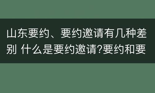 山东要约、要约邀请有几种差别 什么是要约邀请?要约和要约邀请有哪些区别?