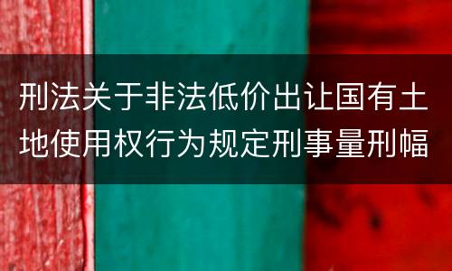 刑法关于非法低价出让国有土地使用权行为规定刑事量刑幅度有哪些