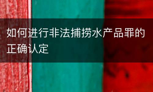 如何进行非法捕捞水产品罪的正确认定
