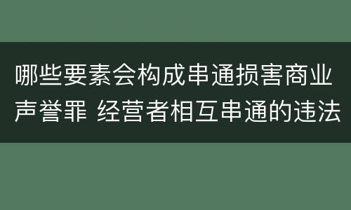 哪些要素会构成串通损害商业声誉罪 经营者相互串通的违法责任