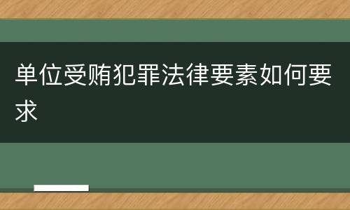 单位受贿犯罪法律要素如何要求