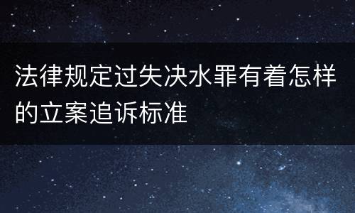 法律规定过失决水罪有着怎样的立案追诉标准