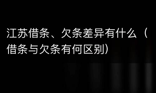 江苏借条、欠条差异有什么（借条与欠条有何区别）