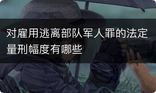 对雇用逃离部队军人罪的法定量刑幅度有哪些