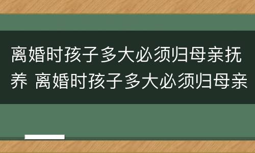 离婚时孩子多大必须归母亲抚养 离婚时孩子多大必须归母亲抚养呢