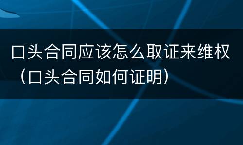 口头合同应该怎么取证来维权（口头合同如何证明）