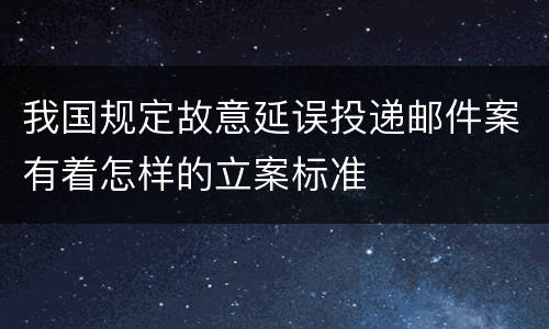 我国规定故意延误投递邮件案有着怎样的立案标准
