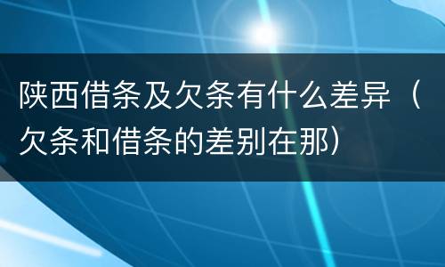 陕西借条及欠条有什么差异（欠条和借条的差别在那）