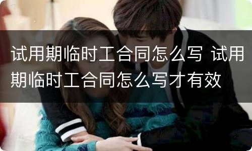 试用期临时工合同怎么写 试用期临时工合同怎么写才有效