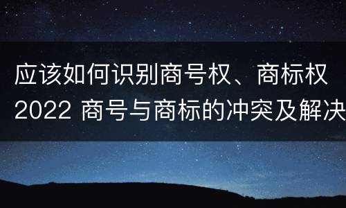 应该如何识别商号权、商标权2022 商号与商标的冲突及解决措施