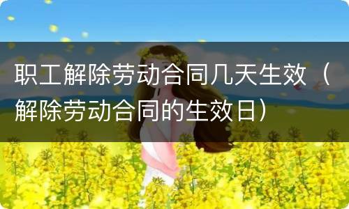 职工解除劳动合同几天生效（解除劳动合同的生效日）