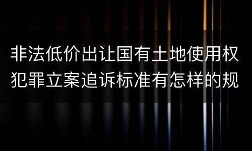 非法低价出让国有土地使用权犯罪立案追诉标准有怎样的规定