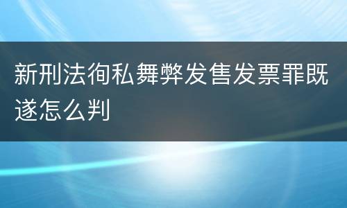 新刑法徇私舞弊发售发票罪既遂怎么判