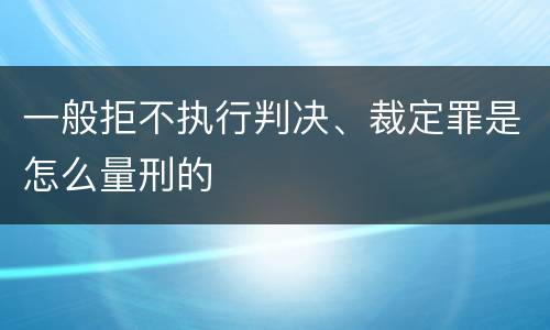 一般拒不执行判决、裁定罪是怎么量刑的