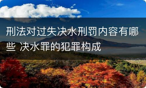 刑法对过失决水刑罚内容有哪些 决水罪的犯罪构成