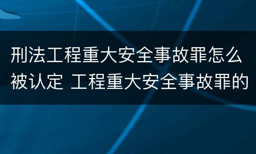 刑法工程重大安全事故罪怎么被认定 工程重大安全事故罪的量刑标准