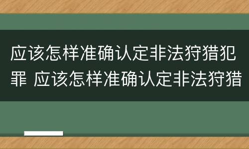 应该怎样准确认定非法狩猎犯罪 应该怎样准确认定非法狩猎犯罪行为呢