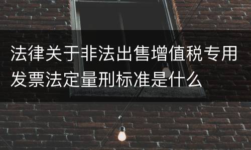 法律关于非法出售增值税专用发票法定量刑标准是什么