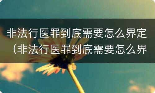 非法行医罪到底需要怎么界定（非法行医罪到底需要怎么界定的）