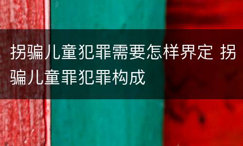 拐骗儿童犯罪需要怎样界定 拐骗儿童罪犯罪构成