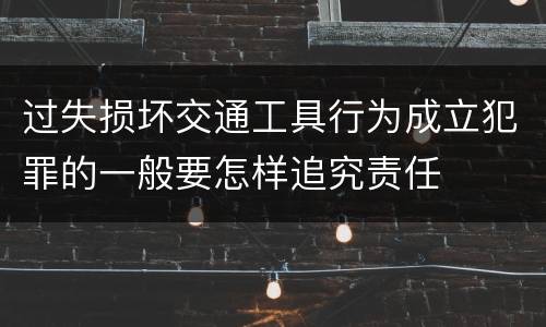 过失损坏交通工具行为成立犯罪的一般要怎样追究责任