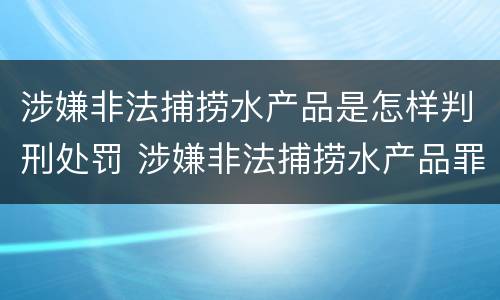 涉嫌非法捕捞水产品是怎样判刑处罚 涉嫌非法捕捞水产品罪