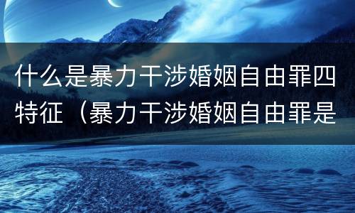 什么是暴力干涉婚姻自由罪四特征（暴力干涉婚姻自由罪是刑法第几章）