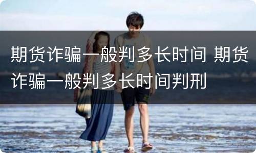 期货诈骗一般判多长时间 期货诈骗一般判多长时间判刑