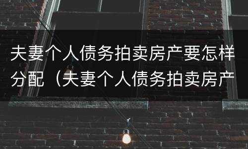 夫妻个人债务拍卖房产要怎样分配（夫妻个人债务拍卖房产要怎样分配才合理）