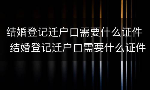 结婚登记迁户口需要什么证件 结婚登记迁户口需要什么证件和材料
