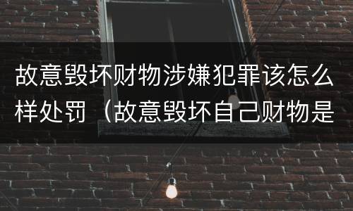故意毁坏财物涉嫌犯罪该怎么样处罚（故意毁坏自己财物是否构成犯罪）