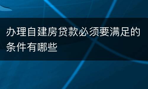 办理自建房贷款必须要满足的条件有哪些