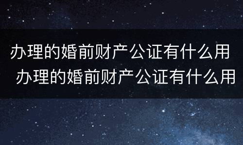 办理的婚前财产公证有什么用 办理的婚前财产公证有什么用吗