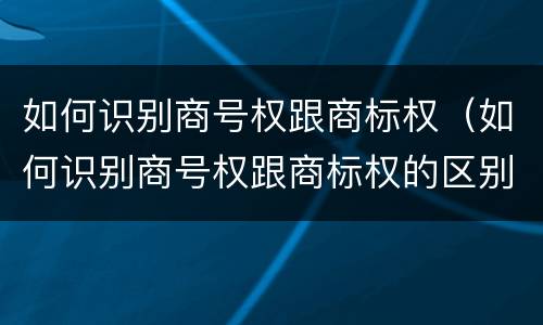 如何识别商号权跟商标权（如何识别商号权跟商标权的区别）