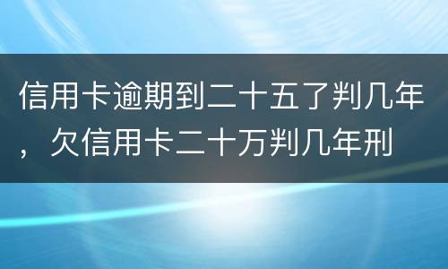 信用卡逾期到二十五了判几年，欠信用卡二十万判几年刑