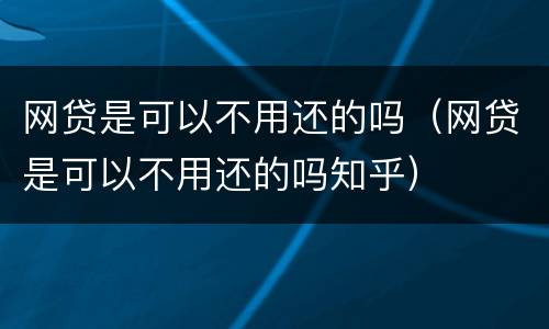 网贷是可以不用还的吗（网贷是可以不用还的吗知乎）