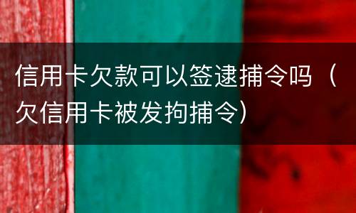 信用卡欠款可以签逮捕令吗（欠信用卡被发拘捕令）