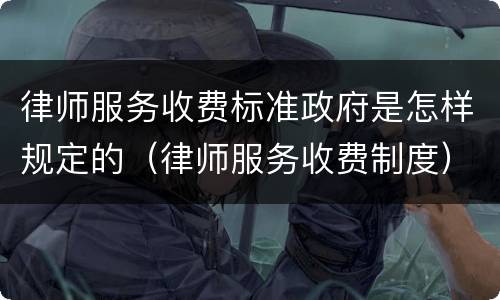 律师服务收费标准政府是怎样规定的（律师服务收费制度）
