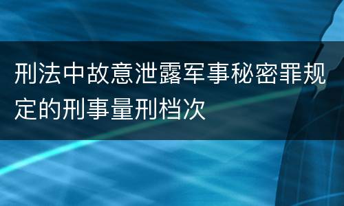 刑法中故意泄露军事秘密罪规定的刑事量刑档次