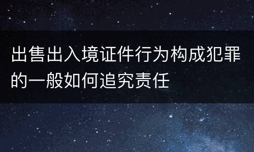 出售出入境证件行为构成犯罪的一般如何追究责任