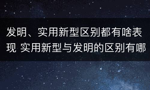 发明、实用新型区别都有啥表现 实用新型与发明的区别有哪些