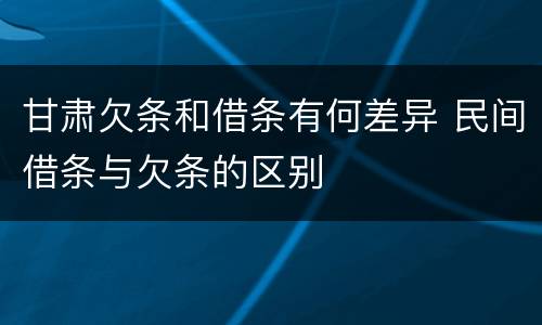 甘肃欠条和借条有何差异 民间借条与欠条的区别