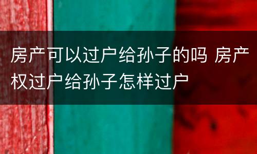 房产可以过户给孙子的吗 房产权过户给孙子怎样过户