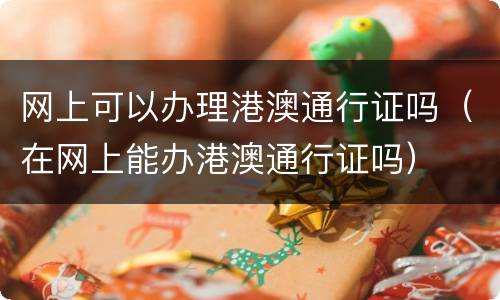网上可以办理港澳通行证吗（在网上能办港澳通行证吗）