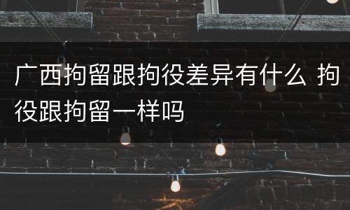 广西拘留跟拘役差异有什么 拘役跟拘留一样吗