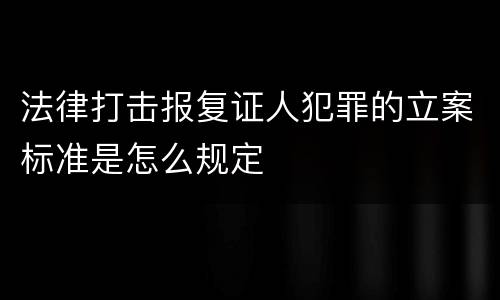 法律打击报复证人犯罪的立案标准是怎么规定