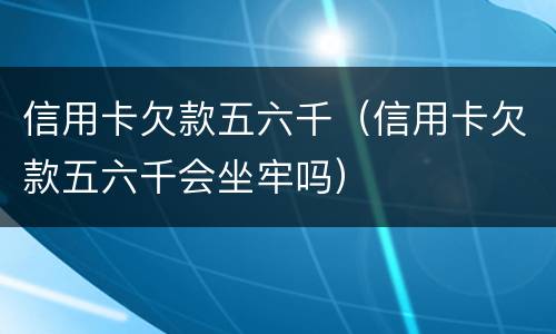 信用卡欠款五六千（信用卡欠款五六千会坐牢吗）