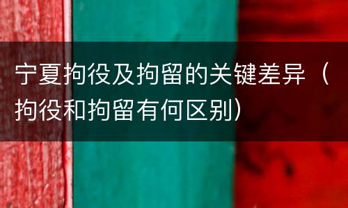 宁夏拘役及拘留的关键差异（拘役和拘留有何区别）