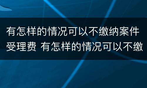 有怎样的情况可以不缴纳案件受理费 有怎样的情况可以不缴纳案件受理费呢